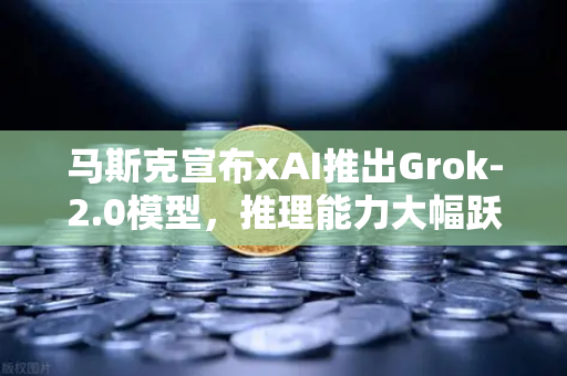 马斯克宣布xAI推出Grok-2.0模型，推理能力大幅跃升，AI领域再起波澜