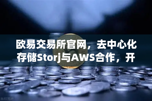 欧易交易所官网，去中心化存储Storj与AWS合作，开启混合云存储新时代