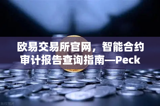 欧易交易所官网，智能合约审计报告查询指南—PeckShield风险等级深度解读