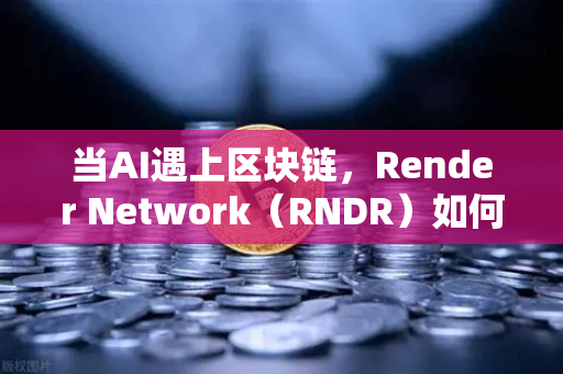 当AI遇上区块链，Render Network（RNDR）如何成为算力霸主？