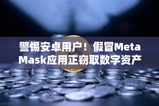 警惕安卓用户！假冒MetaMask应用正窃取数字资产—派盾科技报告深度解析