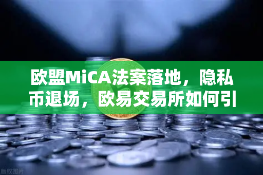 欧盟MiCA法案落地，隐私币退场，欧易交易所如何引领合规新浪潮？