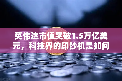 英伟达市值突破1.5万亿美元，科技界的印钞机是如何炼成的？