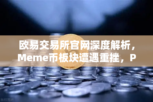 欧易交易所官网深度解析，Meme币板块遭遇重挫，PEPE与WIF跌幅超大盘50%
