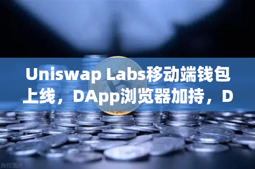 Uniswap Labs移动端钱包上线，DApp浏览器加持，DeFi入口再进化