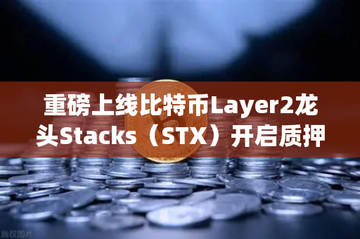 重磅上线比特币Layer2龙头Stacks（STX）开启质押挖矿，你准备好了吗？