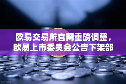 欧易交易所官网重磅调整，欧易上市委员会公告下架部分流动性差交易对，用户需知这些关键变化