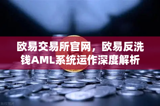 欧易交易所官网，欧易反洗钱AML系统运作深度解析—机器学习如何精准识别可疑交易？