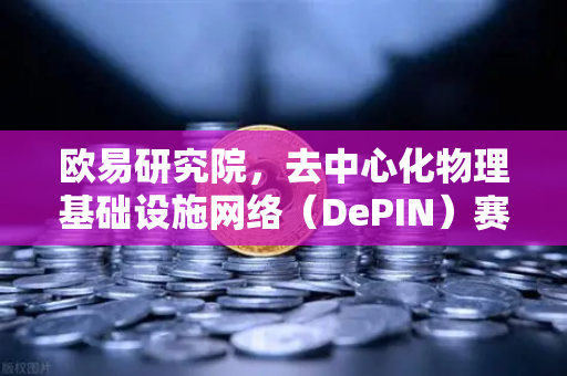 欧易研究院，去中心化物理基础设施网络（DePIN）赛道深度报告