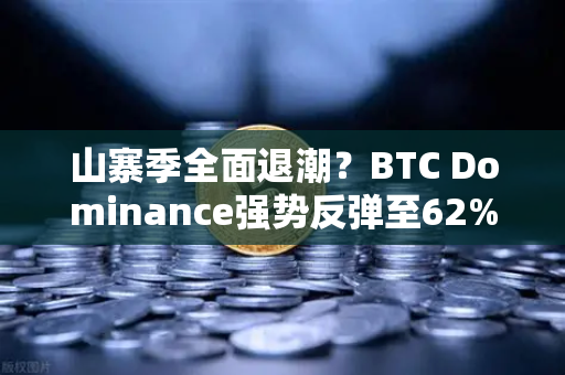 山寨季全面退潮？BTC Dominance强势反弹至62%心理关口，市场风向要变？