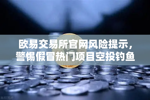 欧易交易所官网风险提示，警惕假冒热门项目空投钓鱼攻击，保护数字资产安全