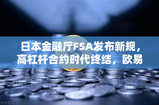 日本金融厅FSA发布新规，高杠杆合约时代终结，欧易交易所官网合规调整前瞻