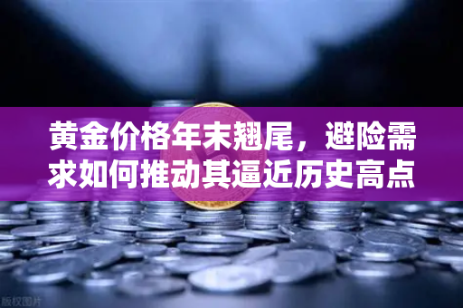 黄金价格年末翘尾，避险需求如何推动其逼近历史高点？