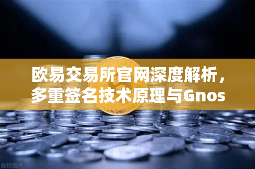 欧易交易所官网深度解析，多重签名技术原理与Gnosis Safe如何保障DAO资金安全？
