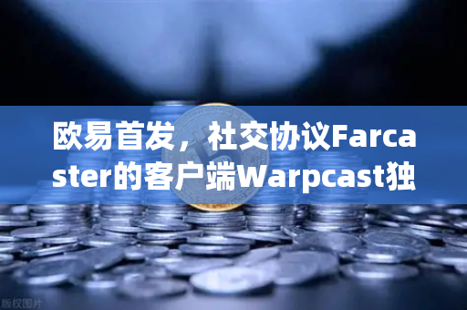 欧易首发，社交协议Farcaster的客户端Warpcast独家上线，开启Web3社交新纪元