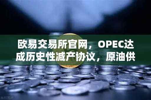 欧易交易所官网，OPEC达成历史性减产协议，原油供应将进一步收紧-第1张图片-欧易交易所