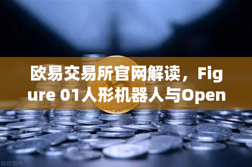 欧易交易所官网解读，Figure 01人形机器人与OpenAI合作，展现惊人对话能力