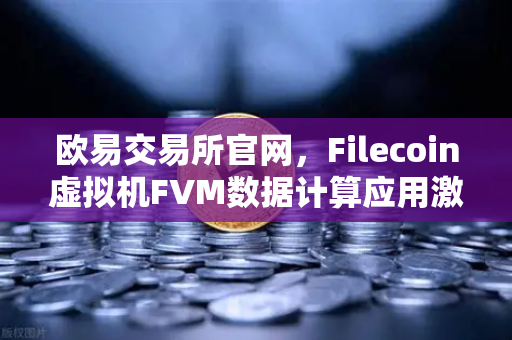 欧易交易所官网，Filecoin虚拟机FVM数据计算应用激增，Web3生态迎来算力革命