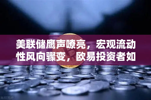 美联储鹰声嘹亮，宏观流动性风向骤变，欧易投资者如何应对？