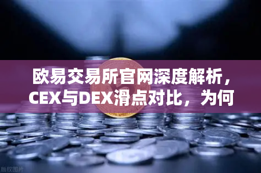 欧易交易所官网深度解析，CEX与DEX滑点对比，为何大额交易更适合在CEX进行？