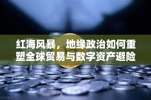 红海风暴，地缘政治如何重塑全球贸易与数字资产避险逻辑