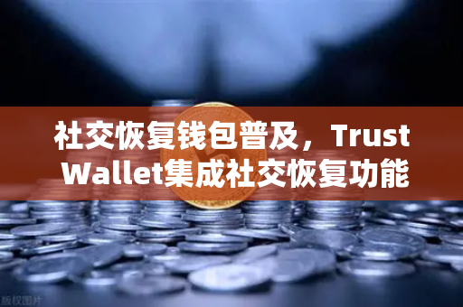 社交恢复钱包普及，Trust Wallet集成社交恢复功能，欧易交易所如何赋能数字资产安全？