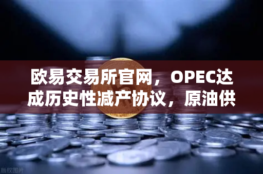 欧易交易所官网，OPEC达成历史性减产协议，原油供应将进一步收紧