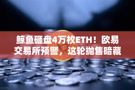 鲸鱼砸盘4万枚ETH!欧易交易所预警,这轮抛售暗藏玄机?-第1张图片-欧易交易所 鲸鱼砸盘4万枚ETH!欧易交易所预警,这轮抛售暗藏玄机?-第1张图片-欧易交易所