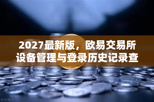 2027最新版，欧易交易所设备管理与登录历史记录查询—安全守护你的数字资产