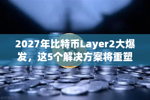 2027年比特币Layer2大爆发，这5个解决方案将重塑加密生态