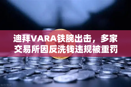 迪拜VARA铁腕出击，多家交易所因反洗钱违规被重罚，欧易合规进程备受关注
