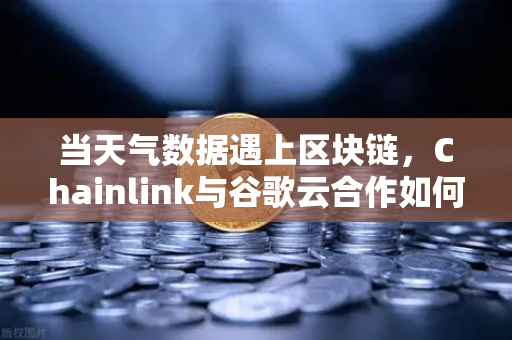 当天气数据遇上区块链，Chainlink与谷歌云合作如何改变智能合约生态？