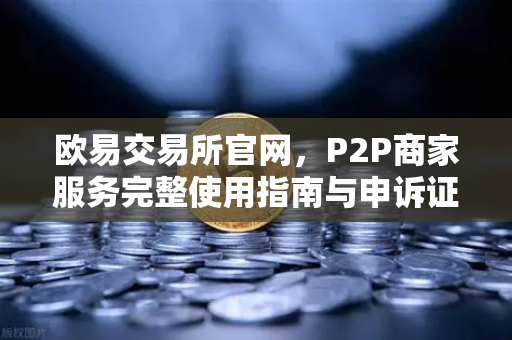 欧易交易所官网，P2P商家服务完整使用指南与申诉证据全攻略-第1张图片-欧易交易所