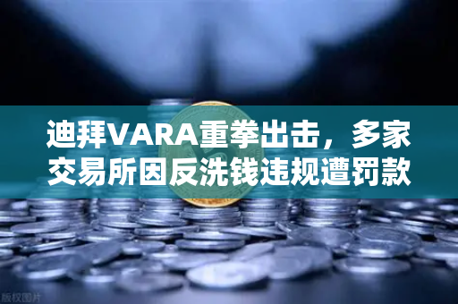 迪拜VARA重拳出击，多家交易所因反洗钱违规遭罚款，欧易用户需警惕合规风险