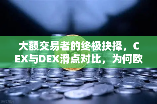 大额交易者的终极抉择，CEX与DEX滑点对比，为何欧易交易所官网更胜一筹？
