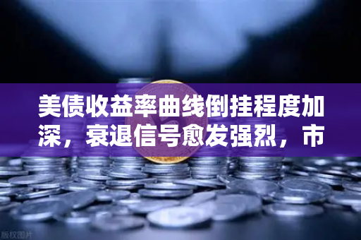 美债收益率曲线倒挂程度加深，衰退信号愈发强烈，市场震荡下的避险逻辑