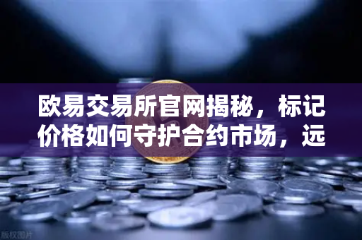欧易交易所官网揭秘，标记价格如何守护合约市场，远离恶意操纵？