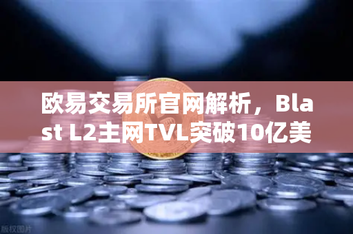 欧易交易所官网解析，Blast L2主网TVL突破10亿美元，原生收益模式为何受追捧？