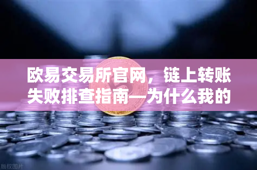 欧易交易所官网，链上转账失败排查指南—为什么我的交易被节点拒绝？-第1张图片-欧易交易所
