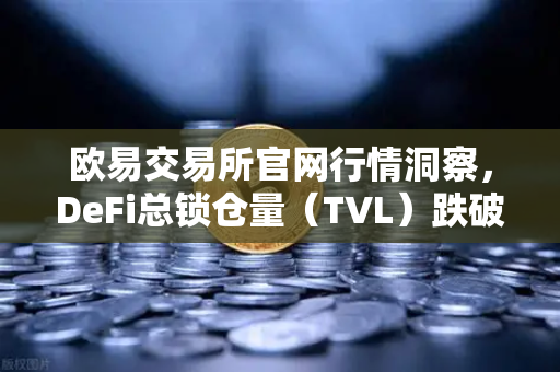 欧易交易所官网行情洞察，DeFi总锁仓量（TVL）跌破800亿美元，夏季热潮褪去背后有何深意？