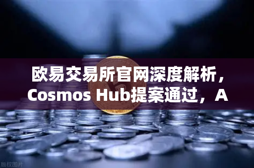 欧易交易所官网深度解析，Cosmos Hub提案通过，ATOM通胀率调整为7%的长期影响