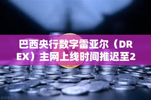 巴西央行数字雷亚尔（DREX）主网上线时间推迟至2028年，背后的原因与市场影响