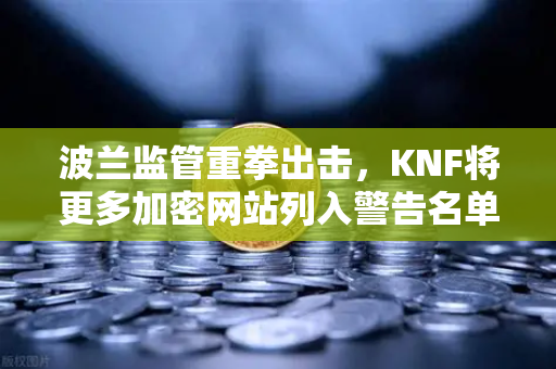 波兰监管重拳出击，KNF将更多加密网站列入警告名单，欧易交易所用户如何应对？