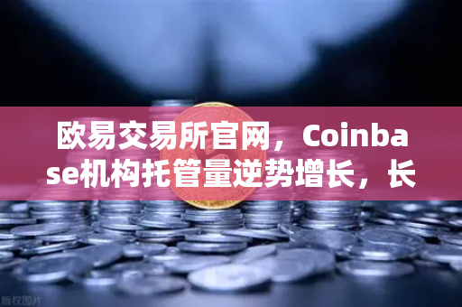 欧易交易所官网,Coinbase机构托管量逆势增长,长线信心犹在,存量市场暗藏玄机-第1张图片-欧易交易所 欧易交易所官网,Coinbase机构托管量逆势增长,长线信心犹在,存量市场暗藏玄机-第1张图片-欧易交易所
