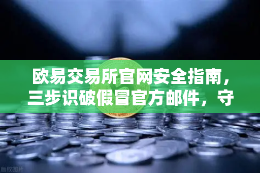 欧易交易所官网安全指南，三步识破假冒官方邮件，守住你的数字资产-第1张图片-欧易交易所