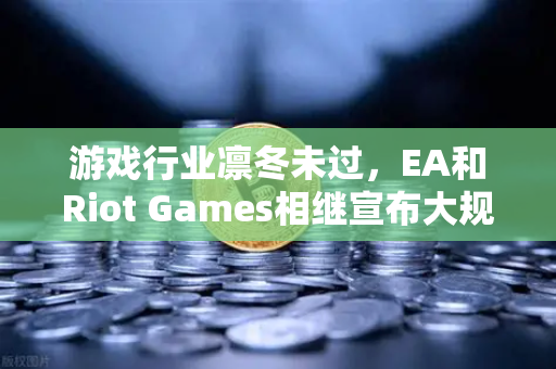 游戏行业凛冬未过，EA和Riot Games相继宣布大规模裁员，从业者何去何从？