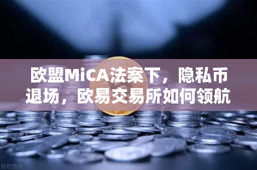 欧盟MiCA法案下，隐私币退场，欧易交易所如何领航合规新纪元？