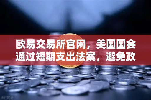欧易交易所官网，美国国会通过短期支出法案，避免政府停摆危机—市场信心回暖，投资者如何把握机遇？