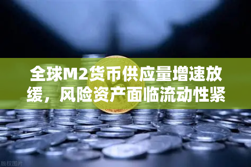 全球M2货币供应量增速放缓，风险资产面临流动性紧缩，欧易交易所官网深度解析