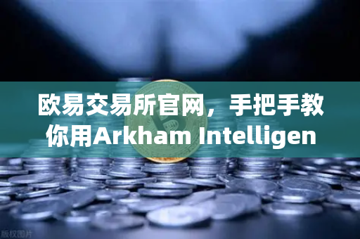 欧易交易所官网,手把手教你用Arkham Intelligence实现链上资金可视化追踪-第1张图片-欧易交易所 欧易交易所官网,手把手教你用Arkham Intelligence实现链上资金可视化追踪-第1张图片-欧易交易所